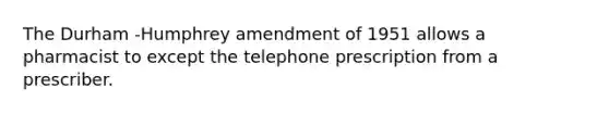 The Durham -Humphrey amendment of 1951 allows a pharmacist to except the telephone prescription from a prescriber.