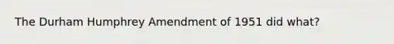 The Durham Humphrey Amendment of 1951 did what?