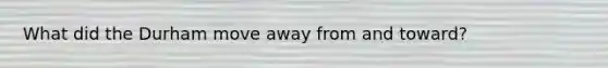 What did the Durham move away from and toward?