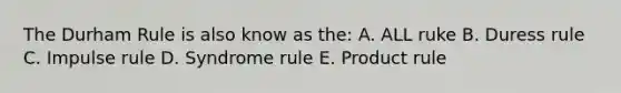 The Durham Rule is also know as the: A. ALL ruke B. Duress rule C. Impulse rule D. Syndrome rule E. Product rule