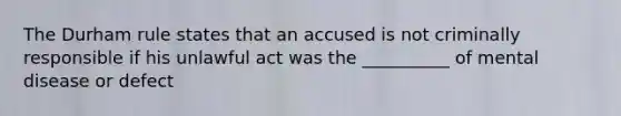 The Durham rule states that an accused is not criminally responsible if his unlawful act was the __________ of mental disease or defect