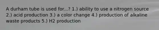 A durham tube is used for...? 1.) ability to use a nitrogen source 2.) acid production 3.) a color change 4.) production of alkaline waste products 5.) H2 production