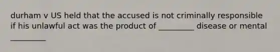 durham v US held that the accused is not criminally responsible if his unlawful act was the product of _________ disease or mental _________