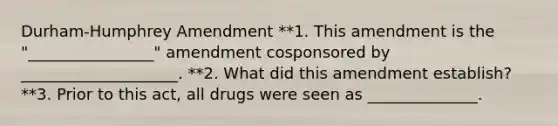 Durham-Humphrey Amendment **1. This amendment is the "________________" amendment cosponsored by ____________________. **2. What did this amendment establish? **3. Prior to this act, all drugs were seen as ______________.