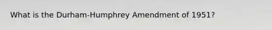 What is the Durham-Humphrey Amendment of 1951?