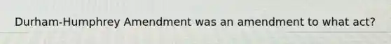 Durham-Humphrey Amendment was an amendment to what act?