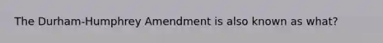 The Durham-Humphrey Amendment is also known as what?