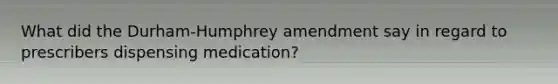 What did the Durham-Humphrey amendment say in regard to prescribers dispensing medication?