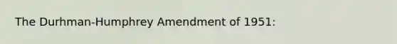 The Durhman-Humphrey Amendment of 1951: