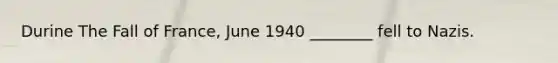 Durine The Fall of France, June 1940 ________ fell to Nazis.