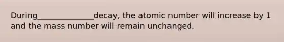 During______________decay, the atomic number will increase by 1 and the mass number will remain unchanged.