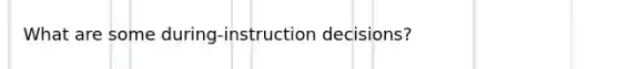 What are some during-instruction decisions?