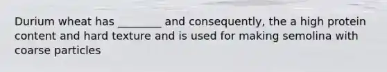 Durium wheat has ________ and consequently, the a high protein content and hard texture and is used for making semolina with coarse particles