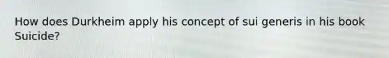 How does Durkheim apply his concept of sui generis in his book Suicide?