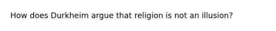 How does Durkheim argue that religion is not an illusion?