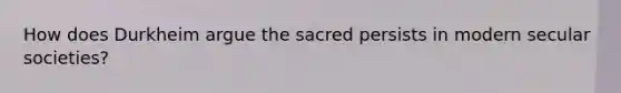 How does Durkheim argue the sacred persists in modern secular societies?