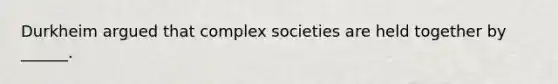 Durkheim argued that complex societies are held together by ______.