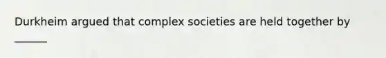 Durkheim argued that complex societies are held together by ______