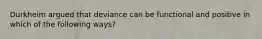 Durkheim argued that deviance can be functional and positive in which of the following ways?