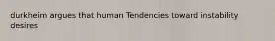 durkheim argues that human Tendencies toward instability desires