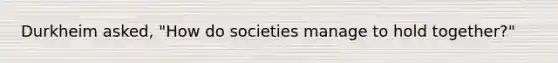 Durkheim asked, "How do societies manage to hold together?"