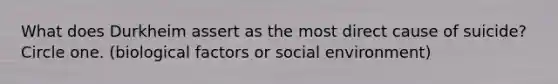 What does Durkheim assert as the most direct cause of suicide? Circle one. (biological factors or social environment)