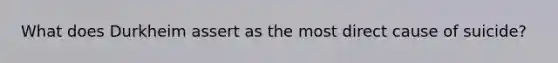 What does Durkheim assert as the most direct cause of suicide?