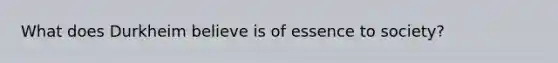 What does Durkheim believe is of essence to society?