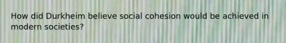 How did Durkheim believe social cohesion would be achieved in modern societies?