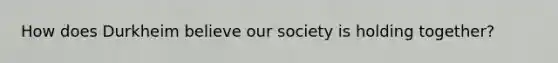 How does Durkheim believe our society is holding together?