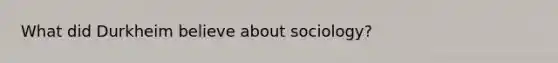 What did Durkheim believe about sociology?