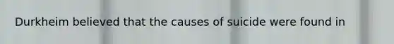 Durkheim believed that the causes of suicide were found in