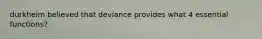 durkheim believed that deviance provides what 4 essential functions?