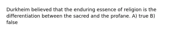 Durkheim believed that the enduring essence of religion is the differentiation between the sacred and the profane. A) true B) false