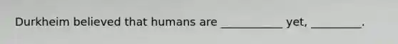 Durkheim believed that humans are ___________ yet, _________.