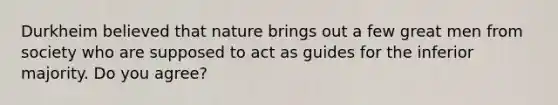 Durkheim believed that nature brings out a few great men from society who are supposed to act as guides for the inferior majority. Do you agree?