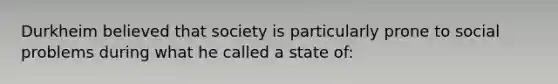 Durkheim believed that society is particularly prone to social problems during what he called a state of: