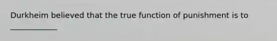 Durkheim believed that the true function of punishment is to ____________