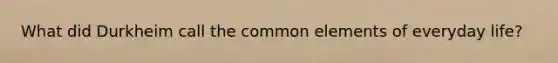 What did Durkheim call the common elements of everyday life?