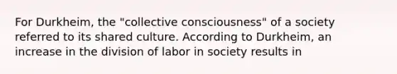 For Durkheim, the "collective consciousness" of a society referred to its shared culture. According to Durkheim, an increase in the division of labor in society results in