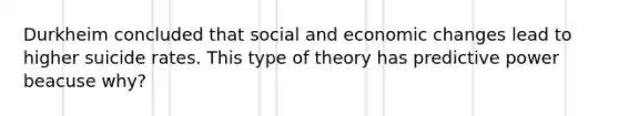 Durkheim concluded that social and economic changes lead to higher suicide rates. This type of theory has predictive power beacuse why?