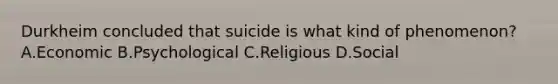 Durkheim concluded that suicide is what kind of phenomenon? A.Economic B.Psychological C.Religious D.Social