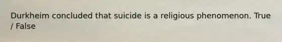 Durkheim concluded that suicide is a religious phenomenon. True / False