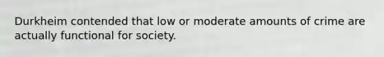 Durkheim contended that low or moderate amounts of crime are actually functional for society.