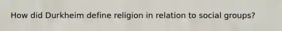 How did Durkheim define religion in relation to social groups?