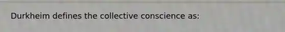 Durkheim defines the collective conscience as: