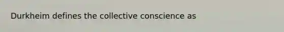 Durkheim defines the collective conscience as