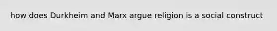 how does Durkheim and Marx argue religion is a social construct