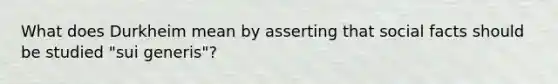 What does Durkheim mean by asserting that social facts should be studied "sui generis"?