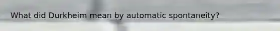 What did Durkheim mean by automatic spontaneity?